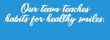 Our team teaches habits for healthy smiles.