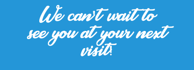 We can't wait to see you at your next visit!